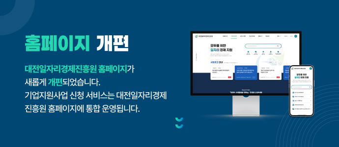 홈페이지 개편 안내 대전일자리경제진흥원 홈페이지가 새롭게 개편되었습니다. 기업지원사업 신청 서비스는 대전일자리 경제 진흥원 홈페이지에 통합 운영욉니다.