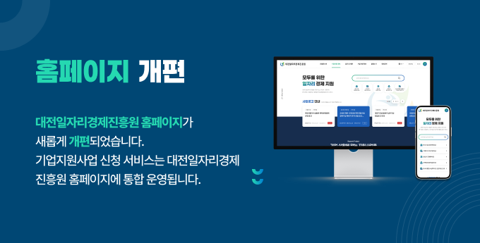 홈페이지 개편 안내 대전일자리경제진흥원 홈페이지가 새롭게 개편되었습니다. 기업지원사업 신청 서비스는 대전일자리 경제 진흥원 홈페이지에 통합 운영욉니다.